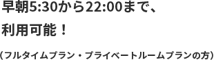 早朝5:30から22:00まで、利用可能(全日プランの方)