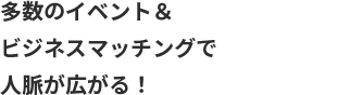 多数のイベント&ビジネスマッチングで人脈が広がる